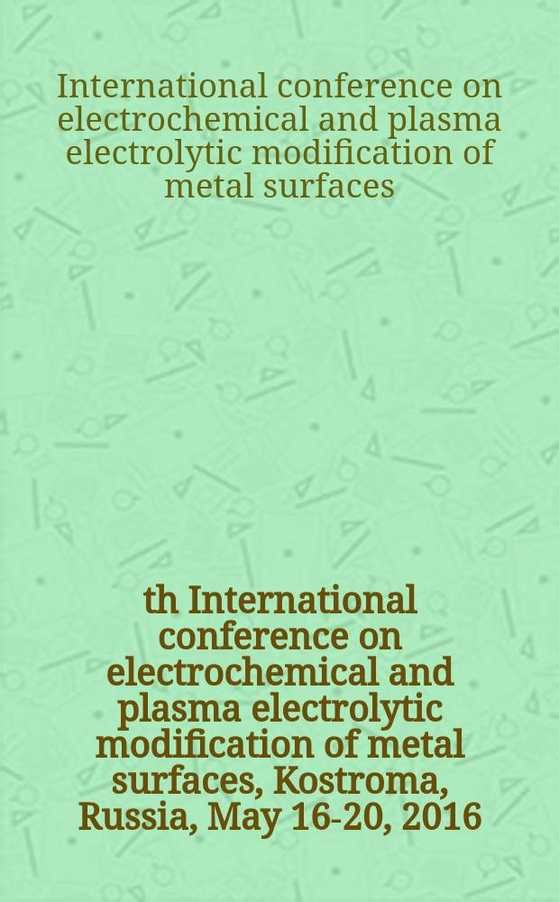 5th International conference on electrochemical and plasma electrolytic modification of metal surfaces, Kostroma, Russia, May 16-20, 2016 : abstracts