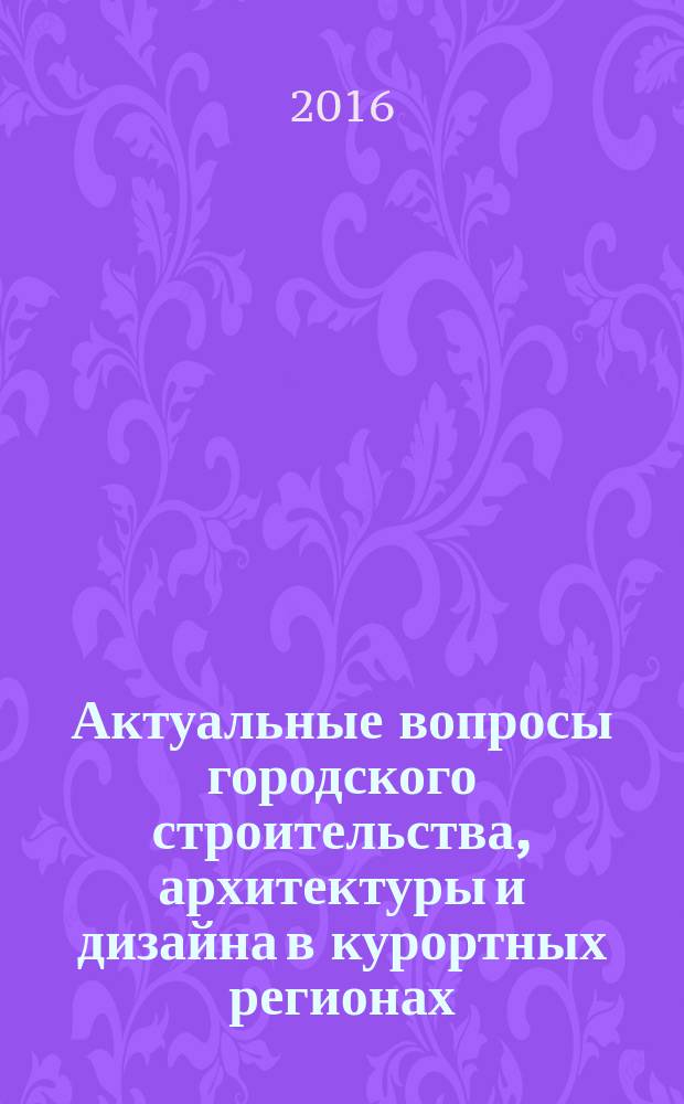 Актуальные вопросы городского строительства, архитектуры и дизайна в курортных регионах : материалы Третьей Всероссийской научно-практической конференции молодых ученых, г. Сочи, 3-7 октября 2016 г