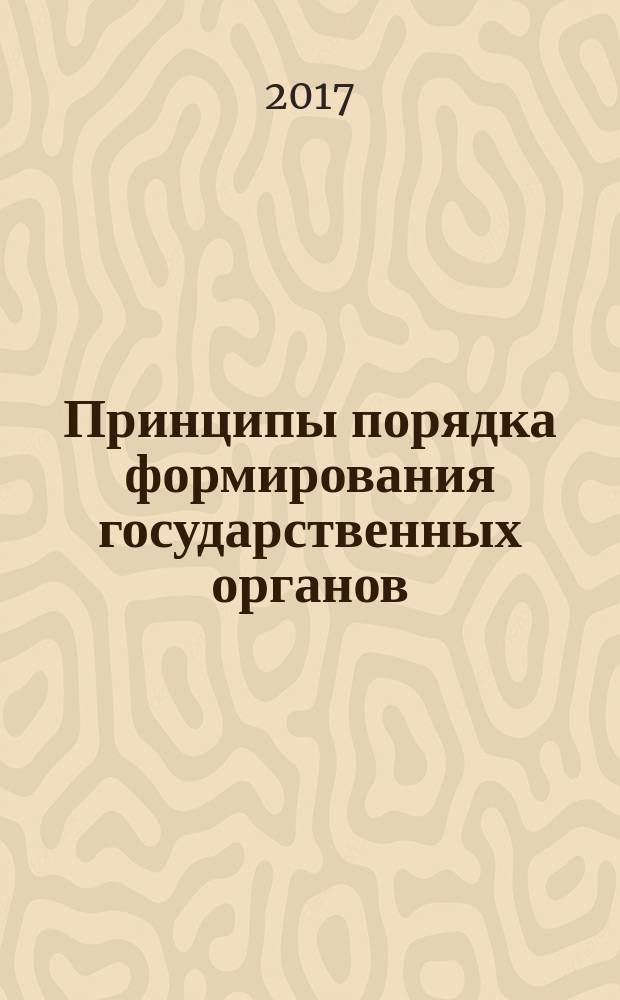 Принципы порядка формирования государственных органов: методологические, системные, ценностно-гуманистические и институциональные аспекты : монография