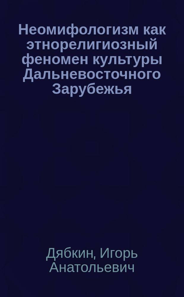Неомифологизм как этнорелигиозный феномен культуры Дальневосточного Зарубежья : автореферат диссертации на соискание ученой степени кандидата философских наук : специальность 09.00.14 <Философия религии и религиоведение>