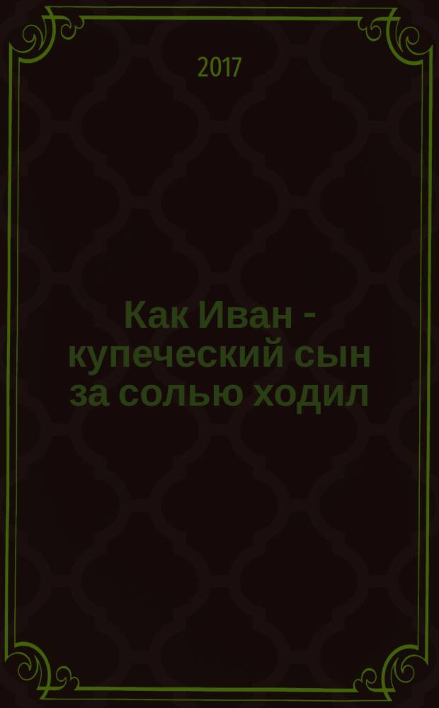 Как Иван - купеческий сын за солью ходил : для чтения взрослыми детям