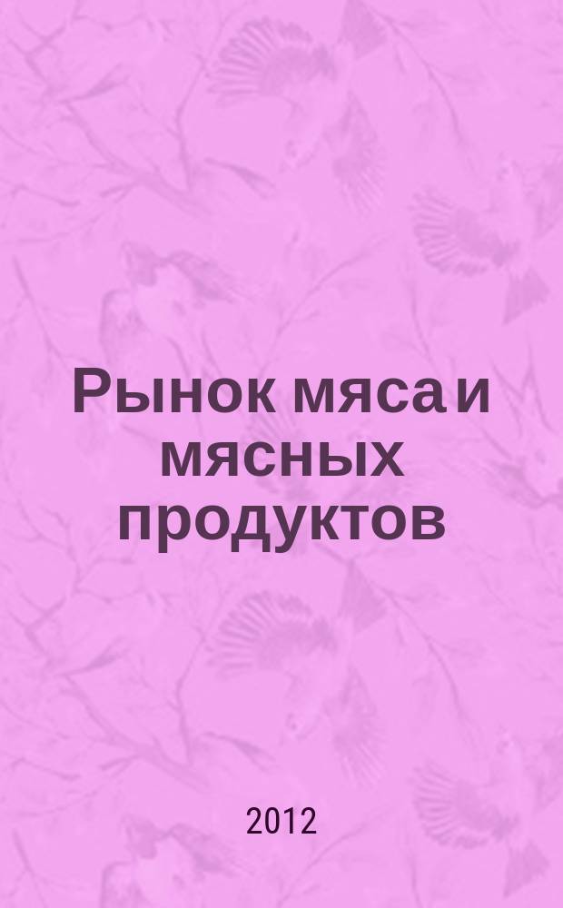 Рынок мяса и мясных продуктов : информационное обозрение. 2012, № 5