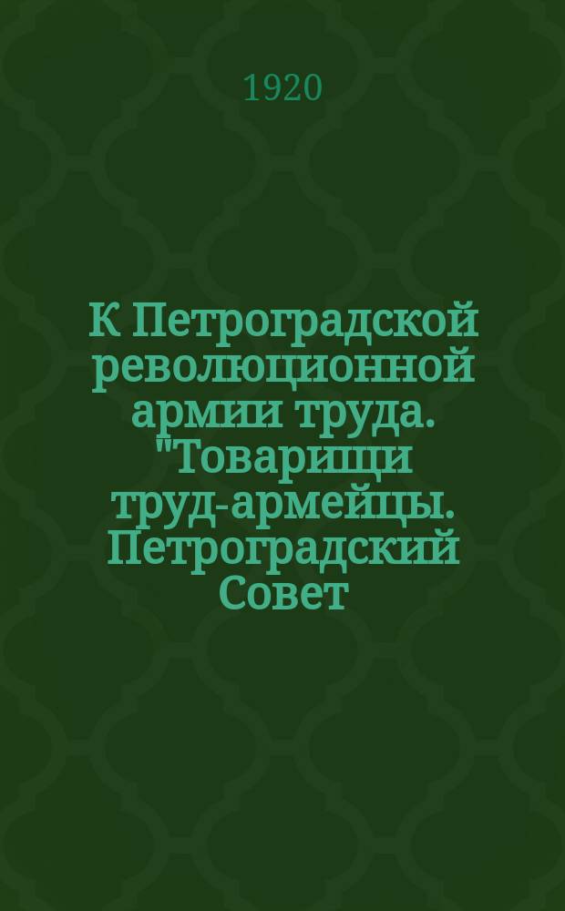 К Петроградской революционной армии труда. "Товарищи труд-армейцы. Петроградский Совет... приветствует вас в дни вступления вашего на новое славное поприще...", [12 февр. 1920 г. : листовка