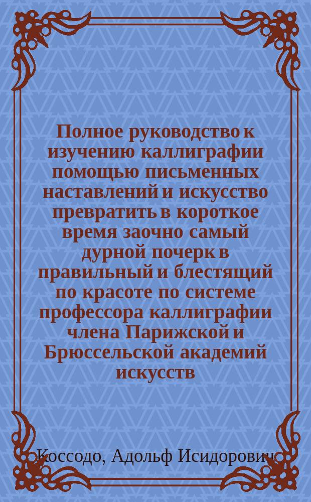 Полное руководство к изучению каллиграфии помощью письменных наставлений и искусство превратить в короткое время заочно самый дурной почерк в правильный и блестящий по красоте по системе профессора каллиграфии члена Парижской и Брюссельской академий искусств : одинадцатое письмо