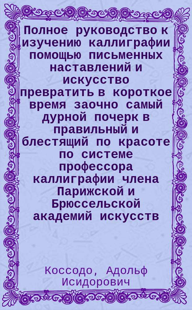 Полное руководство к изучению каллиграфии помощью письменных наставлений и искусство превратить в короткое время заочно самый дурной почерк в правильный и блестящий по красоте по системе профессора каллиграфии члена Парижской и Брюссельской академий искусств : четырнадцатое письмо