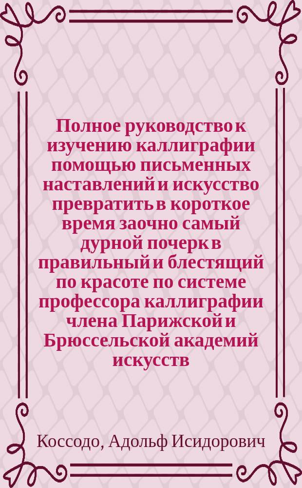Полное руководство к изучению каллиграфии помощью письменных наставлений и искусство превратить в короткое время заочно самый дурной почерк в правильный и блестящий по красоте по системе профессора каллиграфии члена Парижской и Брюссельской академий искусств : пробное письмо : (письменная лекция)