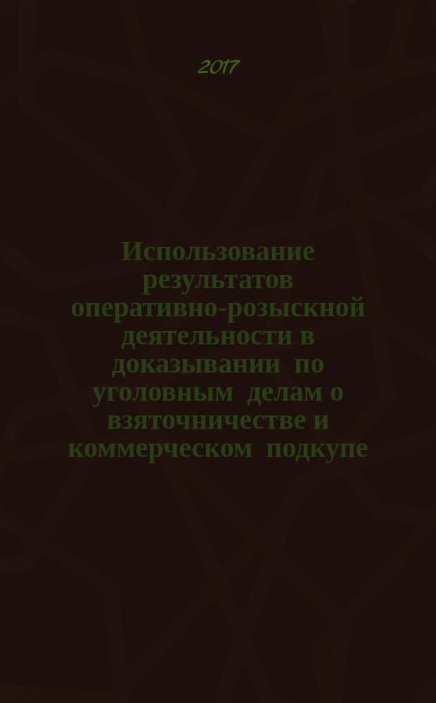 Использование результатов оперативно-розыскной деятельности в доказывании по уголовным делам о взяточничестве и коммерческом подкупе : учебное пособие : для студентов 3-го курса УМС 40.03.01 - Юриспруденция (бакалавриат) и УМС 40.05.05 - Правовое обеспечение национальной безопасности (специалитет)