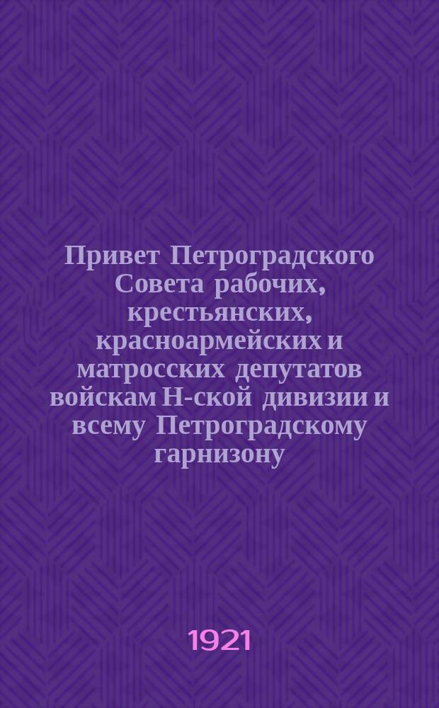 Привет Петроградского Совета рабочих, крестьянских, красноармейских и матросских депутатов войскам Н-ской дивизии и всему Петроградскому гарнизону: Петроград, 25 сент. 1921 : листовка