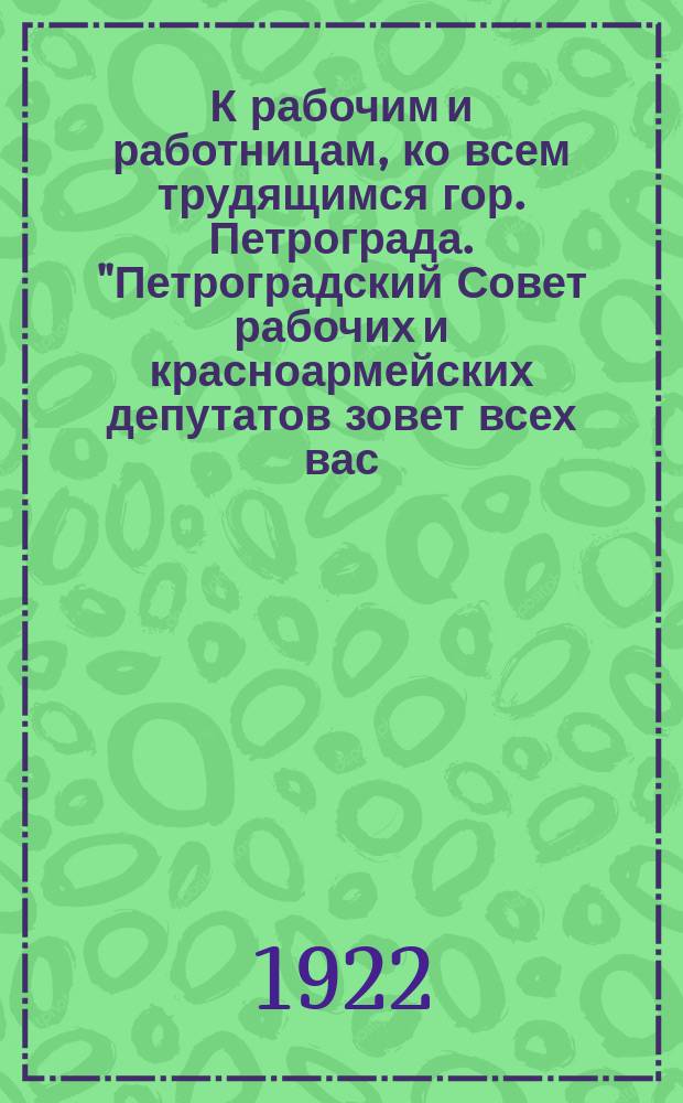 К рабочим и работницам, ко всем трудящимся гор. Петрограда. "Петроградский Совет рабочих и красноармейских депутатов зовет всех вас, как один человек, придти на демонстрацию 1-го Мая..." : листовка
