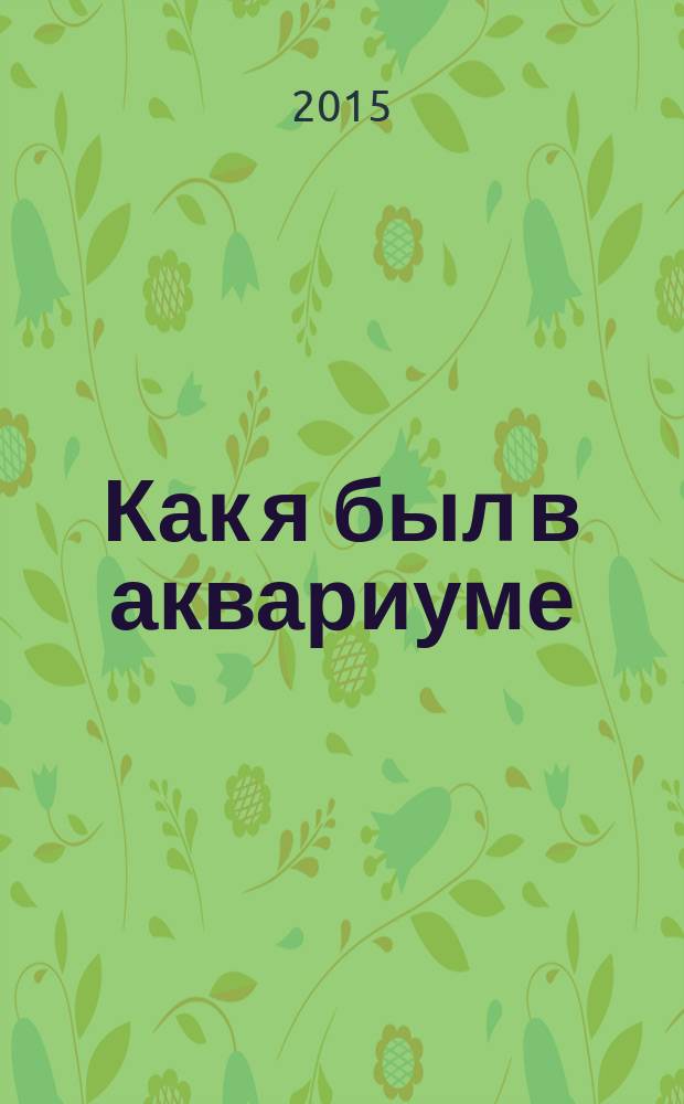 Как я был в аквариуме : для чтения взрослыми детям