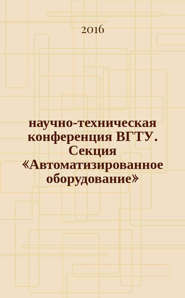 56 научно-техническая конференция ВГТУ. Секция «Автоматизированное оборудование» : материалы региональной научно-технической конференции (Воронеж, 18-28 апреля 2016 г.)