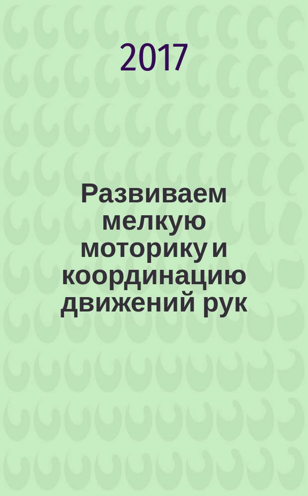 Развиваем мелкую моторику и координацию движений рук : для занятий взрослых с детьми дошкольного возраста : 4+