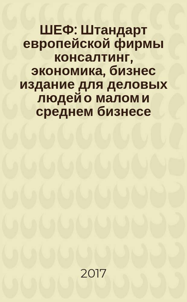 ШЕФ : Штандарт европейской фирмы консалтинг, экономика, бизнес издание для деловых людей о малом и среднем бизнесе. 2017, № 2 (24)
