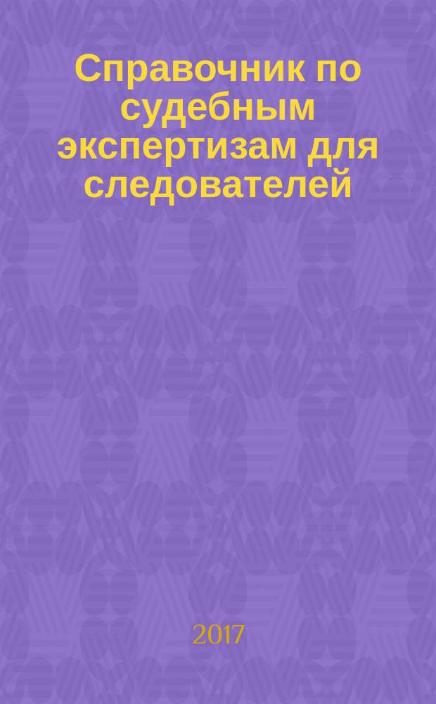 Справочник по судебным экспертизам для следователей : практическое пособие для студентов высших учебных заведений, обучающихся по направлению подготовки "Юриспруденция"
