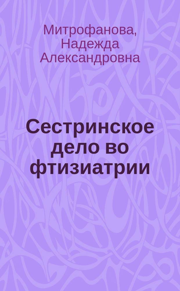 Сестринское дело во фтизиатрии : учебник для медицинских училищ и колледжей : для студентов учреждений среднего профессионального образования, обучающихся по специальности 34.02.01 (060501.51) "Сестринское дело" по ПМ.02 "Участие в лечебно-диагностическом и реабилитационном процессах", МДК.02.01 "Сестринский уход при различных заболеваниях и состояниях" по дисциплине "Сестринское дело во фтизиатрии"
