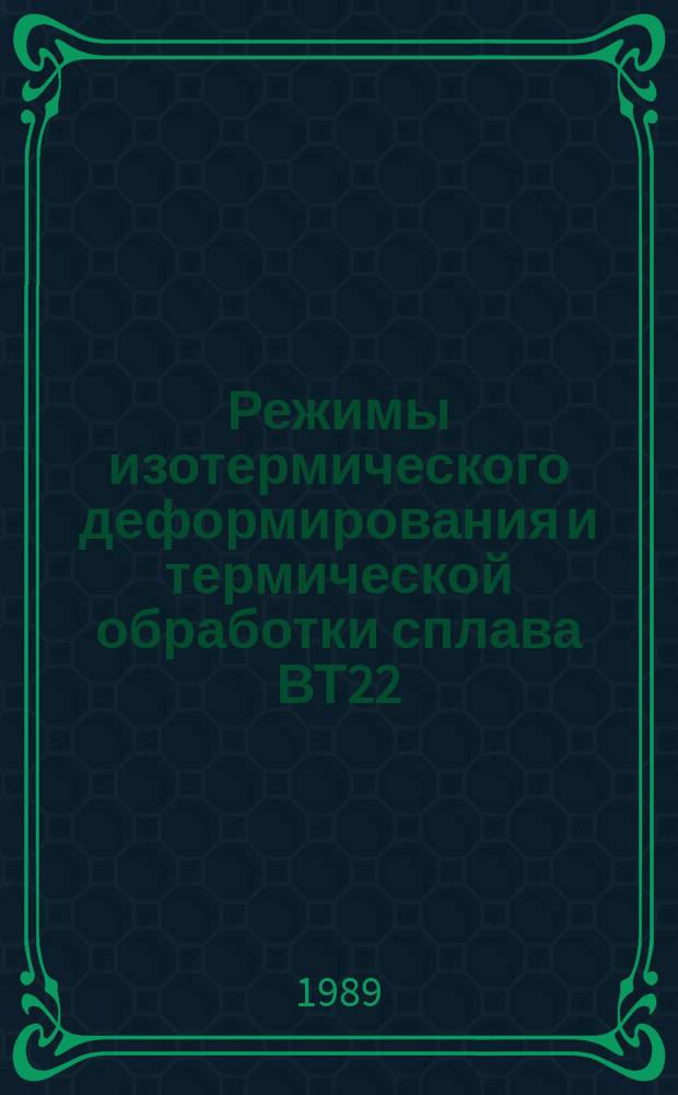 Режимы изотермического деформирования и термической обработки сплава ВТ22 : ТР 1.4.1860-88