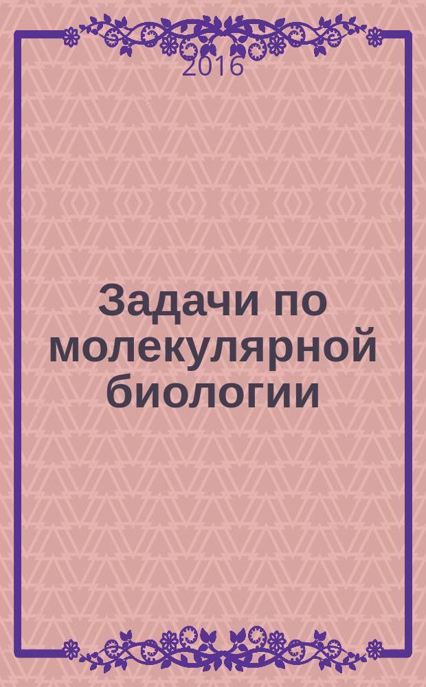 Задачи по молекулярной биологии: разнообразнее и интереснее : учебно-методическое пособие