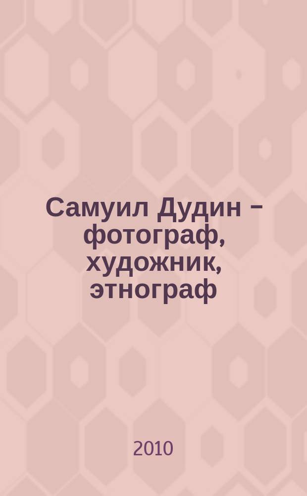 Самуил Дудин - фотограф, художник, этнограф = Samuel Dudin - photographer, artist, ethnographer : (материалы экспедиций в Казахстан 1899 и 2010 г.)