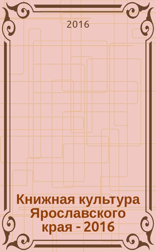 Книжная культура Ярославского края - 2016 : сборник статей и материалов научной конференции, 19-20 апреля 2016 г., проходившей в рамках XIX областной выставки-ярмарки "Книжная культура Ярославского края" (19-26 апреля 2016 г.)