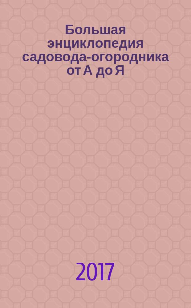 Большая энциклопедия садовода-огородника от А до Я