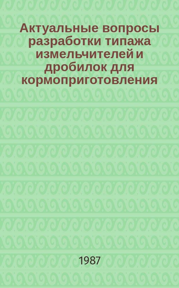 Актуальные вопросы разработки типажа измельчителей и дробилок для кормоприготовления : (материалы научно-технической конференции)
