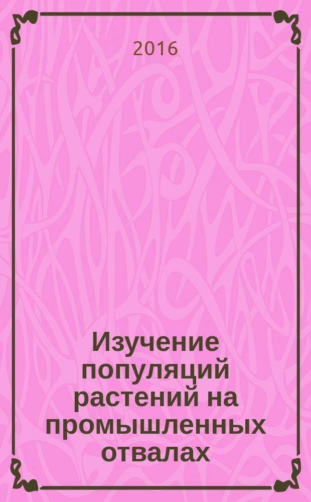Изучение популяций растений на промышленных отвалах : учебное пособие для студентов, обучающихся по программам бакалавриата и магистратуры по направлениям подготовки 06.03.01 "Биология", 05.03.06 "Экология и природопользования"