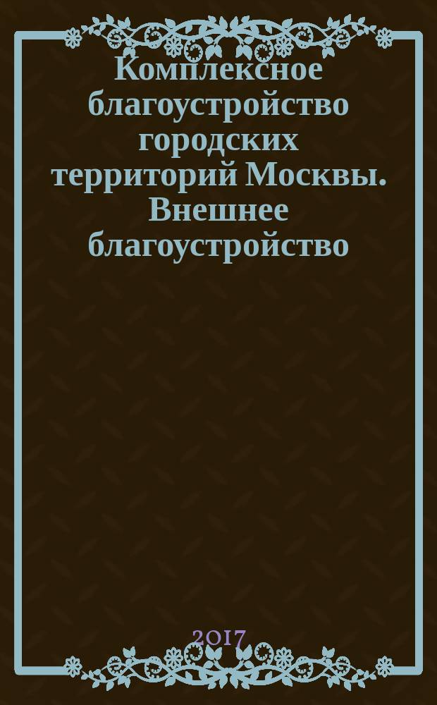 Комплексное благоустройство городских территорий Москвы. Внешнее благоустройство : учебное пособие для направления подготовки 38.04.04 "Государственное и муниципальное управление" магистерской программы "Управление развитием ЖКХ и благоустройства"