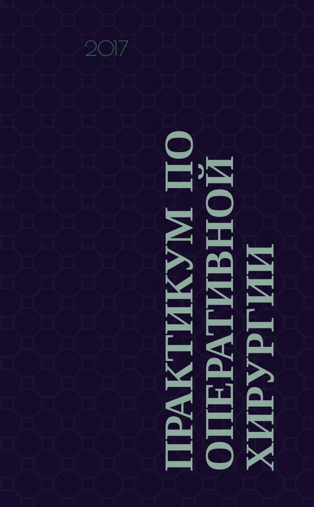 Практикум по оперативной хирургии : учебное пособие для студентов 3-4 курсов медицинского факультета, специальность "Лечебное дело" [в 2-х ч. Ч. 1 : Основы оперативной хирургии