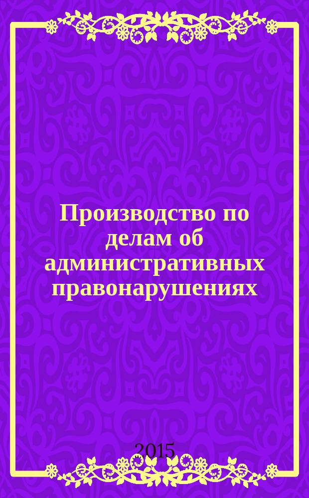 Производство по делам об административных правонарушениях: правоприменительная практика : учебно-методическое пособие : для студентов, обучающихся по специальности 40.05.02 - Правоохранительная деятельность, квалификация (степень) выпускника - "Юрист"