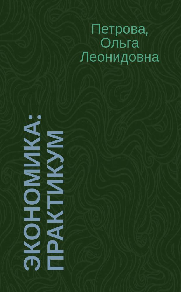 Экономика : практикум : для студентов, обучающихся по направлениям подготовки (специальностям) 40.05.01 "Правовое обеспечение национальной безопасности", квалификация (степень) "Юрист", 40.05.02 "Правоохранительная деятельность", квалификация (степень) "Юрист", 40.03.01"Юриспруденция", квалификация (степень) "Бакалавр"