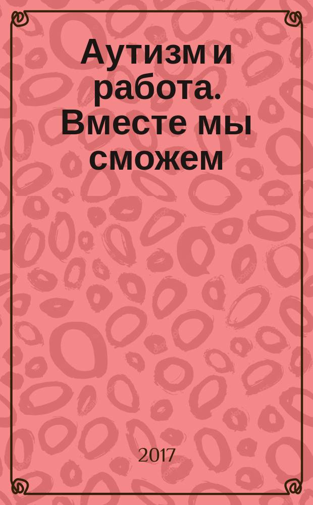 Аутизм и работа. Вместе мы сможем : отчёт о положительном опыте трудоустройства людей с аутизмом по всей Европе
