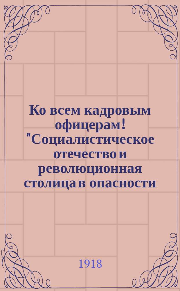 Ко всем кадровым офицерам! "Социалистическое отечество и революционная столица в опасности..." : листовка