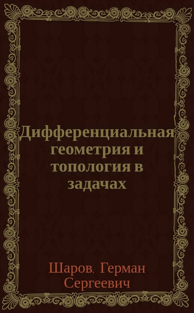 Дифференциальная геометрия и топология в задачах : теория, подробный разбор решений типовых примеров, коллекция многовариантных заданий по важнейшим темам курса : более 500 задач