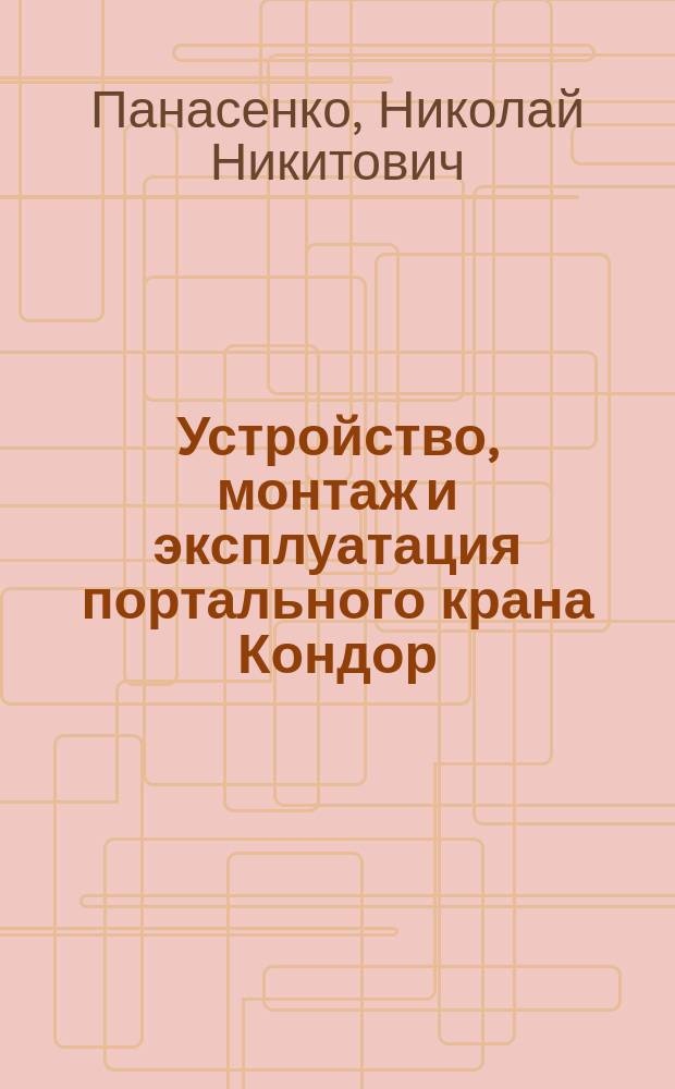 Устройство, монтаж и эксплуатация портального крана Кондор : учебное пособие для студентов высших учебных заведений, обучающихся по направлению 23.03.02 "Наземные транспортно-технологические комплексы"