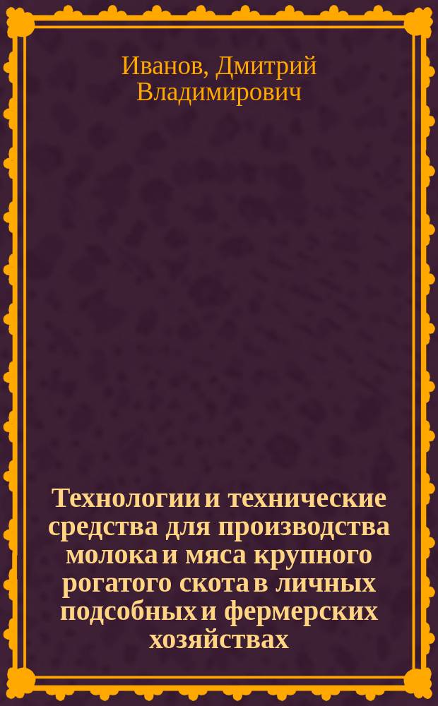 Технологии и технические средства для производства молока и мяса крупного рогатого скота в личных подсобных и фермерских хозяйствах : учебное пособие : для студентов вузов по направлениям подготовки 35.05.06 - "Агроинженерия" и 23.03.03 "Эксплуатация транспортно-технологических машин и комплексов"