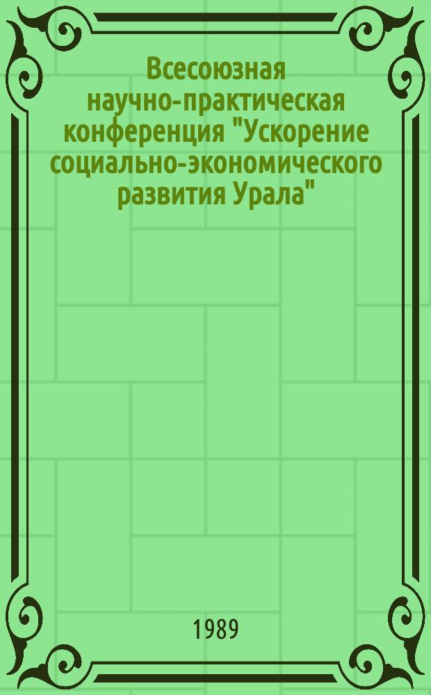 Всесоюзная научно-практическая конференция "Ускорение социально-экономического развития Урала", Свердловск, 16-18 ноября 1989 г. : тезисы докладов