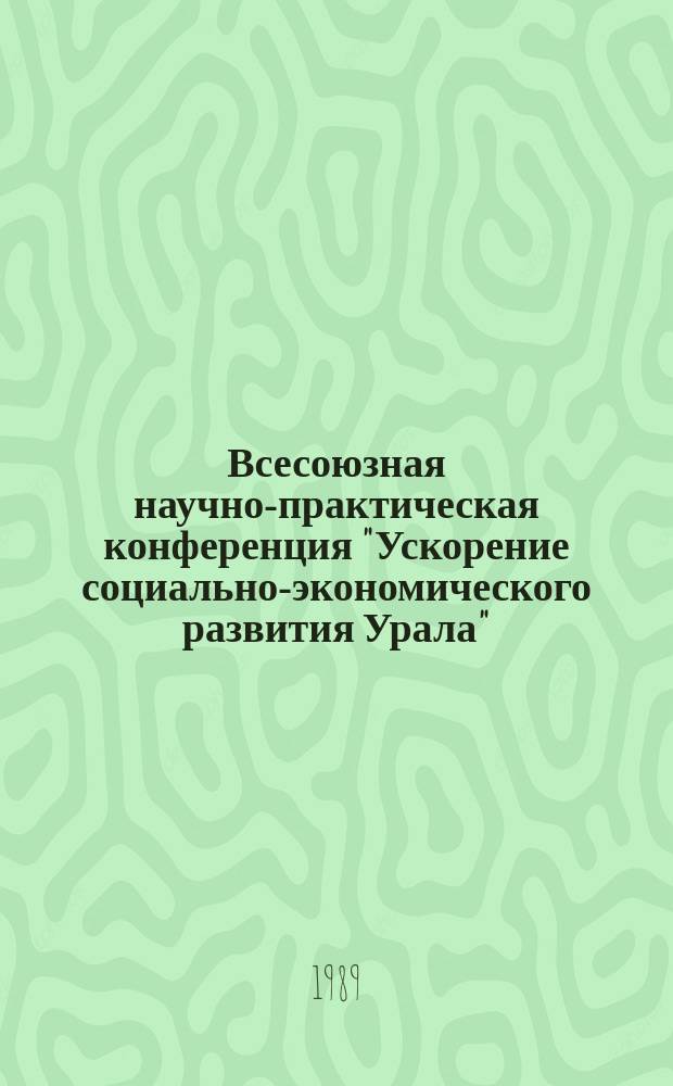 Всесоюзная научно-практическая конференция "Ускорение социально-экономического развития Урала", Свердловск, 16-18 ноября 1989 г : тезисы докладов. Секция 4 : Социально-экономическое развитие Урала