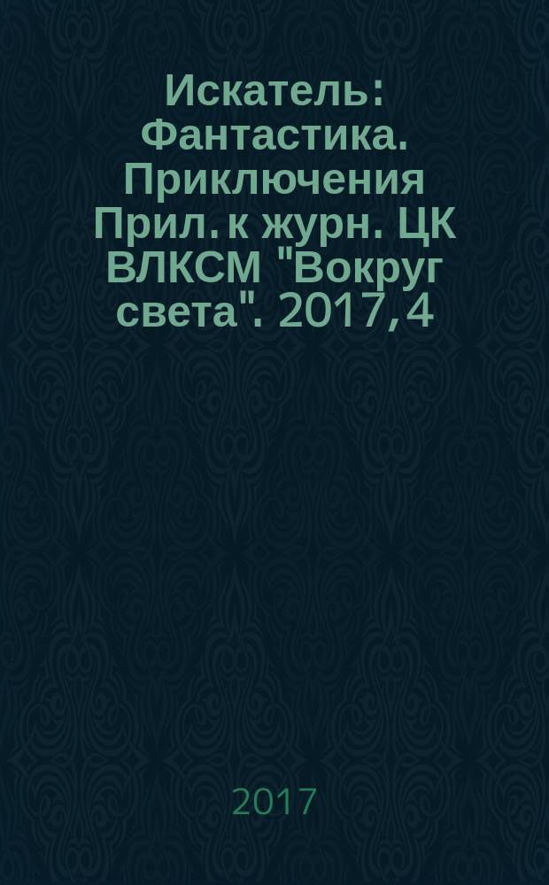 Искатель : Фантастика. Приключения Прил. к журн. ЦК ВЛКСМ "Вокруг света". 2017, 4 (459)