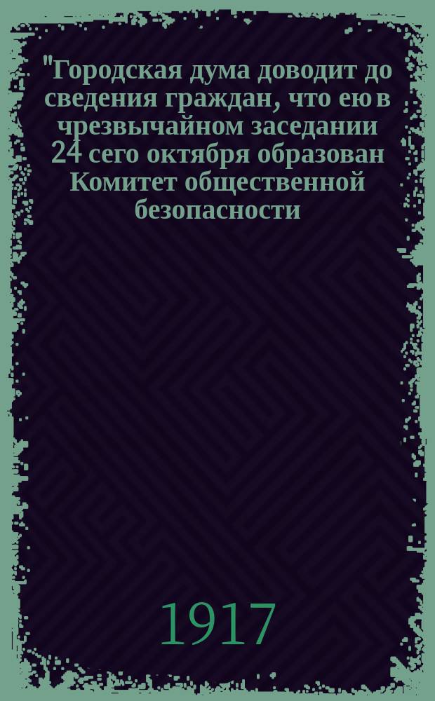 "Городская дума доводит до сведения граждан, что ею в чрезвычайном заседании 24 сего октября образован Комитет общественной безопасности...", 25-го окт. 1917 г. : листовка