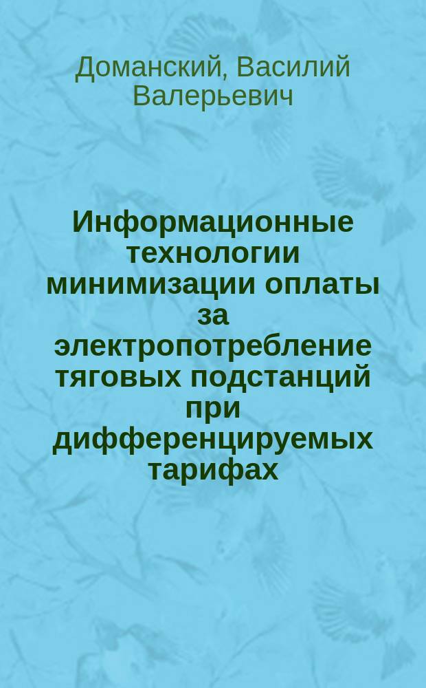 Информационные технологии минимизации оплаты за электропотребление тяговых подстанций при дифференцируемых тарифах : монография