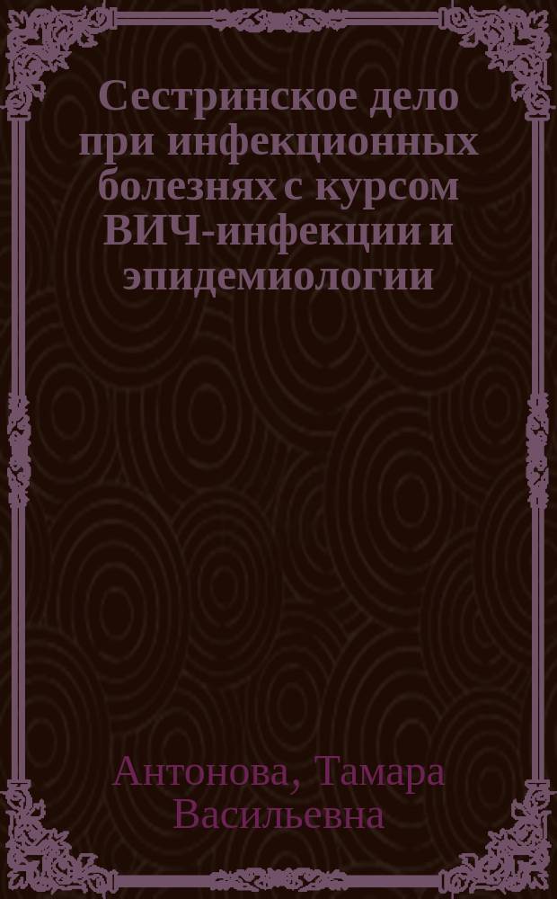 Сестринское дело при инфекционных болезнях с курсом ВИЧ-инфекции и эпидемиологии : учебник для медицинских училищ и колледжей : учебник для студентов учреждений среднего профессионального образования, обучающихся по специальности 34.02.01 (060109.51) "Сестринское дело" по ПМ.02 "Участие в лечебно-диагностическом и реабилитационном процессах", МДК.02.01 "Сестринский уход при различных заболеваниях и состояниях", МДК.02.02 "Основы реабилитации" по дисциплине "Сестринское дело при инфекционных болезнях с курсом ВИЧ-инфекции и эпидемиологии"