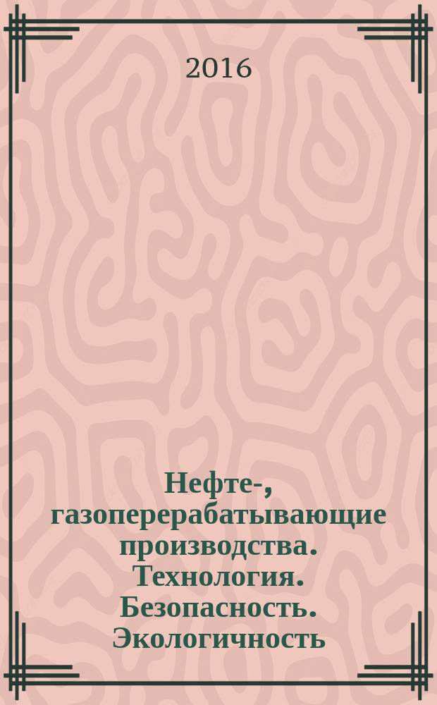 Нефте-, газоперерабатывающие производства. Технология. Безопасность. Экологичность : учебное пособие для студентов высших учебных заведений, обучающихся по направлениям подготовки: 18.03.01 "Химическая технология", 18.03.02 "Энерго- и ресурсосберегающие процессы в химической технологии, нефтехимии и биотехнологии" по дисциплинам: "Химическая технология нефти и органических веществ", "Химия и технология органических веществ", "Промышленная экология"