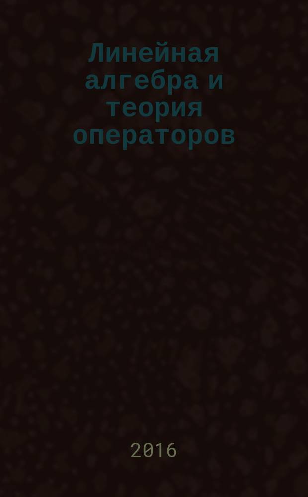Линейная алгебра и теория операторов : учебное пособие для студентов механико-математического и физического факультетов