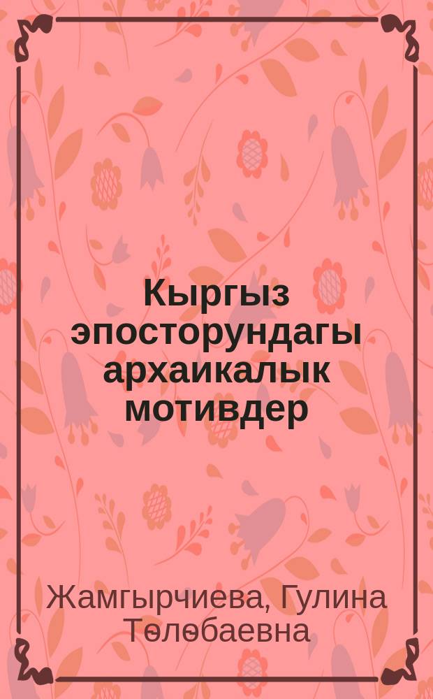 Кыргыз эпосторундагы архаикалык мотивдер ("Манас", "Эр Тѳштүк","Кожожаш" эпостору боюнча) : 10.01.09 - Фольклористика : филология илимдеринин доктору окумуштуулук даражасын изденип алуу үчүн жазылган диссертациялык иштин авторефераты = Архаические мотивы в киригизском эпосе (на материале эпосов "Манас", "Эр Тёштюк", "Кожожаш")