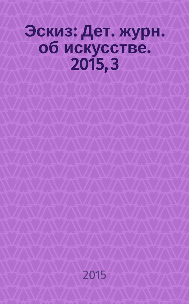 Эскиз : Дет. журн. об искусстве. 2015, 3