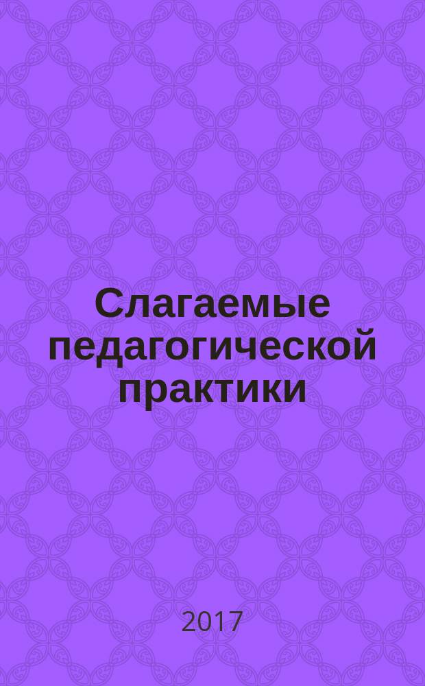 Слагаемые педагогической практики : материалы III Международной научно-практической конференции, 27 февраля 2017 г