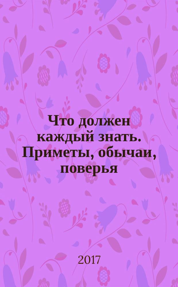 Что должен каждый знать. Приметы, обычаи, поверья : сборник