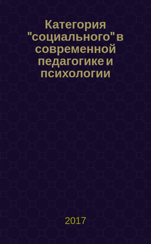 Категория "социального" в современной педагогике и психологии : материалы 5-й всероссийской научно-практической конференции (заочной) с международным участием, 2-3 марта 2017 г