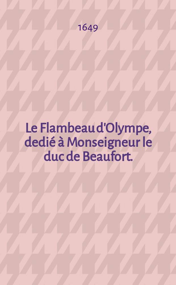 Le Flambeau d'Olympe, dedié à Monseigneur le duc de Beaufort. : Avec La voix et les voeux du peuple françois
