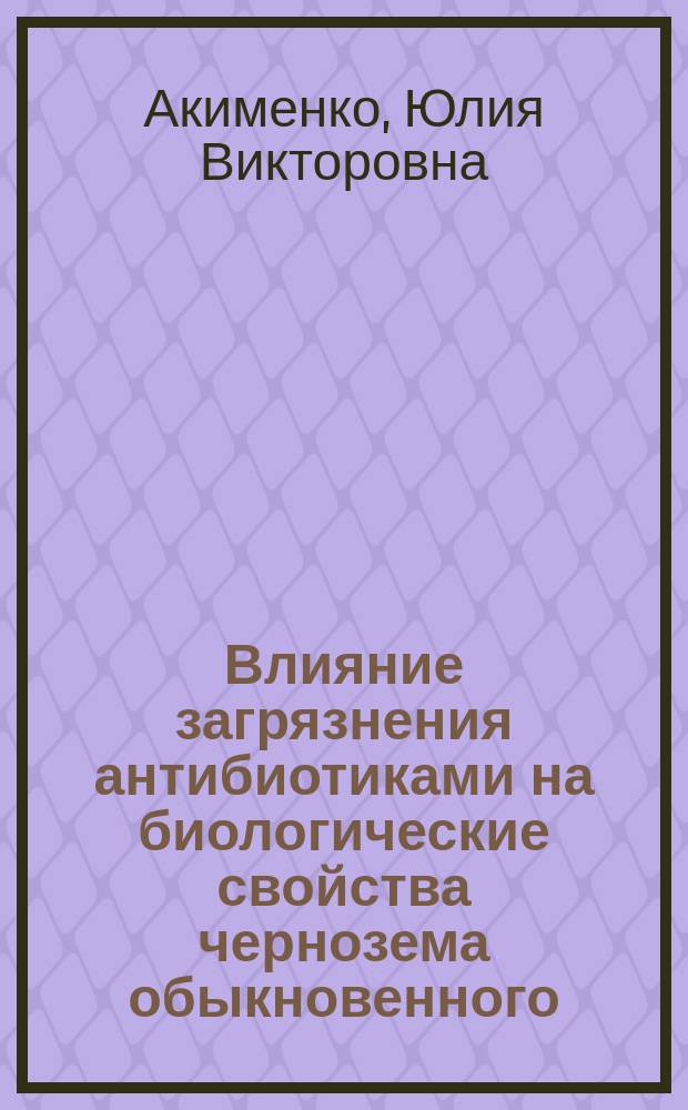 Влияние загрязнения антибиотиками на биологические свойства чернозема обыкновенного : монография